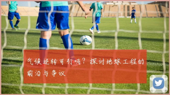 气候逆转可行吗？探讨地球工程的前沿与争议