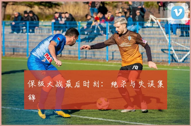 保级大战最后时刻:绝杀与失误集锦