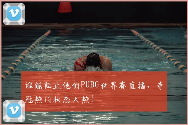 谁能阻止他们PUBG世界赛直播,夺冠热门状态火热!