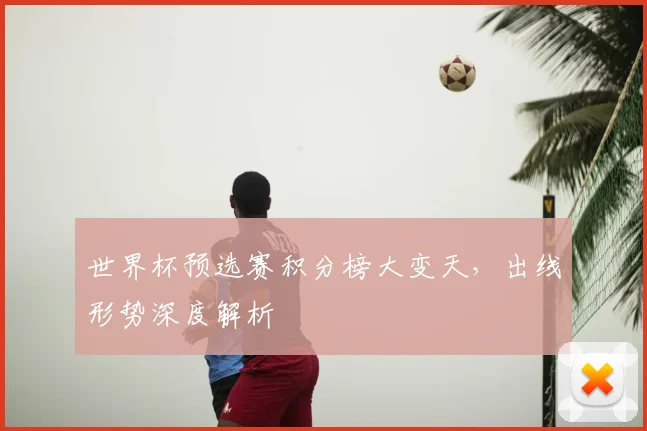 世界杯预选赛积分榜大变天,出线形势深度解析