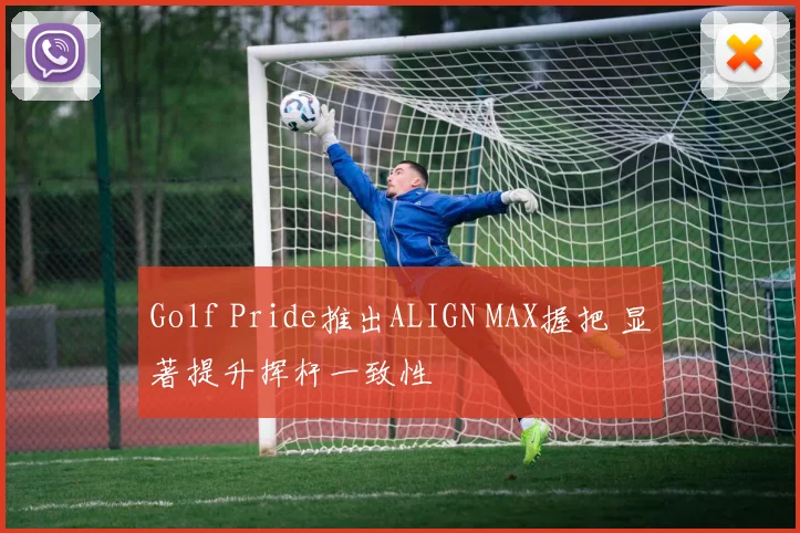 Golf Pride推出ALIGN MAX握把 显著提升挥杆一致性