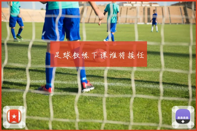足球教练下课谁将接任