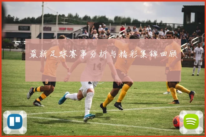 最新足球赛事分析与精彩集锦回顾