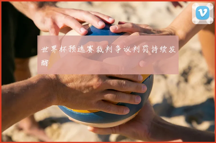 世界杯预选赛裁判争议判罚持续发酵