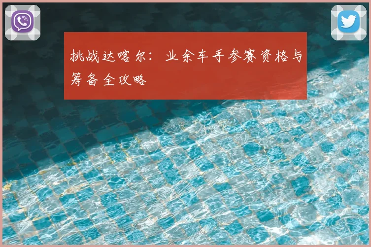 挑战达喀尔：业余车手参赛资格与筹备全攻略