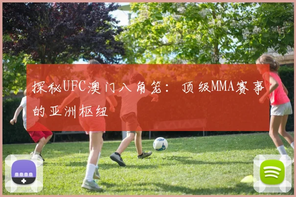 探秘UFC澳门八角笼：顶级MMA赛事的亚洲枢纽