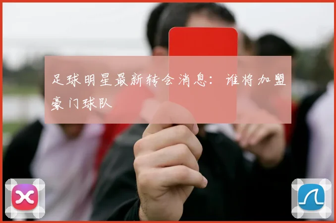 足球明星最新转会消息：谁将加盟豪门球队