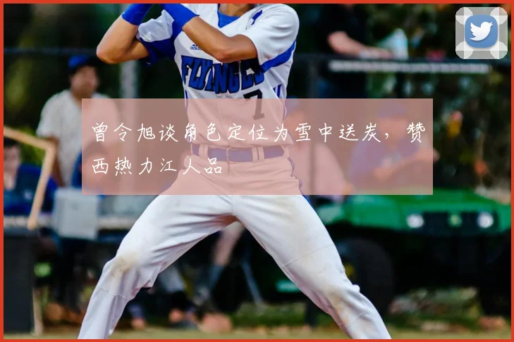 曾令旭谈角色定位为雪中送炭,赞西热力江人品