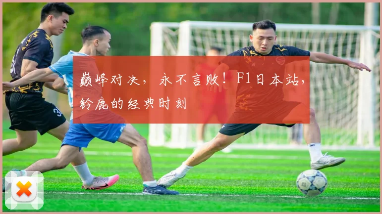 巅峰对决，永不言败！F1日本站，铃鹿的经典时刻