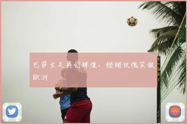 巴萨女足再创辉煌，铿锵玫瑰笑傲欧洲