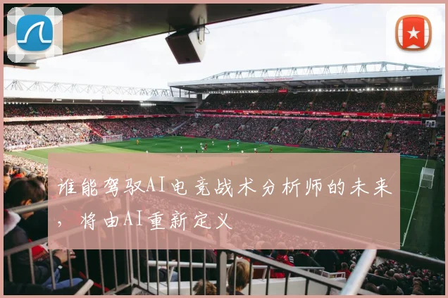谁能驾驭AI电竞战术分析师的未来,将由AI重新定义