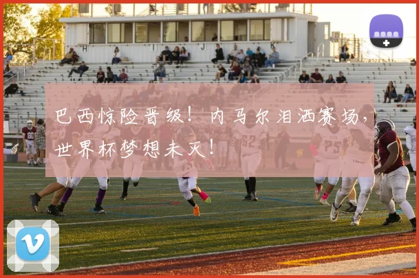 巴西惊险晋级!内马尔泪洒赛场,世界杯梦想未灭!