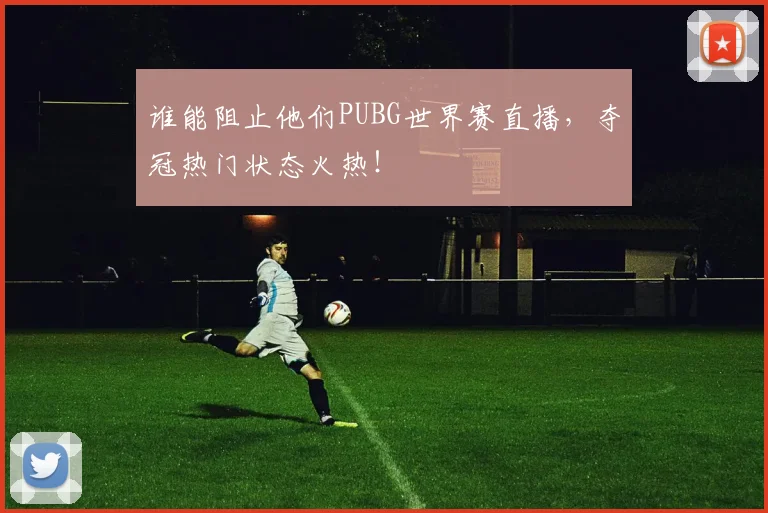 谁能阻止他们PUBG世界赛直播,夺冠热门状态火热!