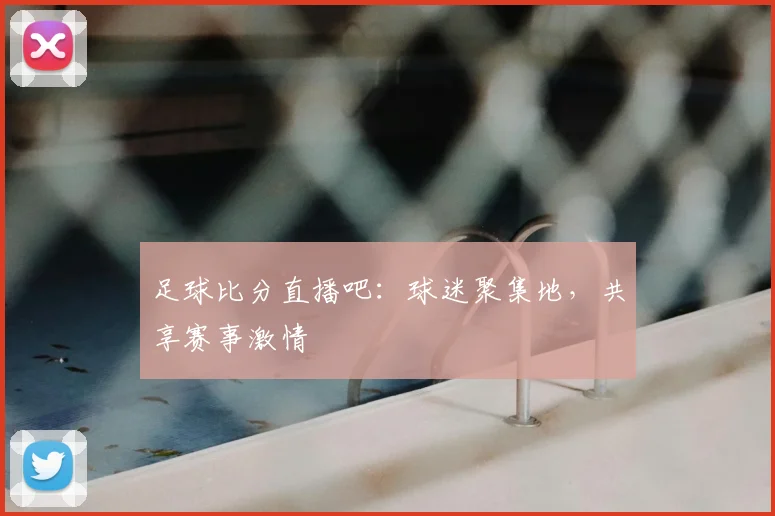 足球比分直播吧：球迷聚集地，共享赛事激情