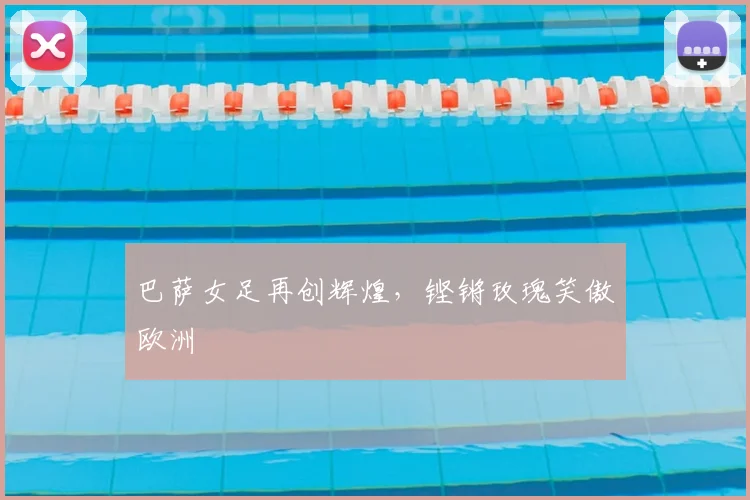 巴萨女足再创辉煌，铿锵玫瑰笑傲欧洲
