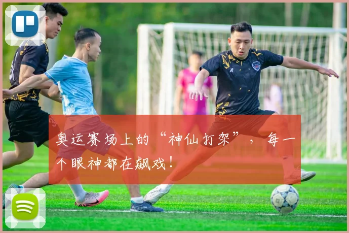 奥运赛场上的“神仙打架”,每一个眼神都在飙戏!