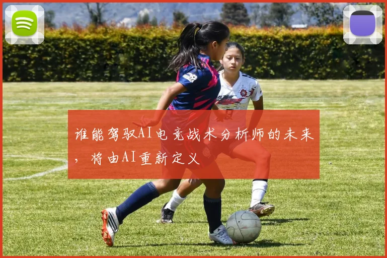 谁能驾驭AI电竞战术分析师的未来,将由AI重新定义