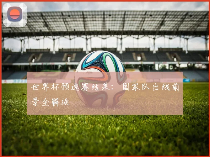 世界杯预选赛结果：国家队出线前景全解读