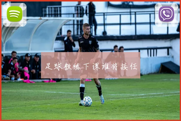 足球教练下课谁将接任