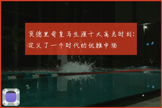 莫德里奇皇马生涯十大高光时刻:定义了一个时代的优雅中场