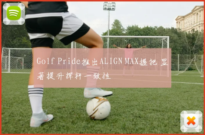 Golf Pride推出ALIGN MAX握把 显著提升挥杆一致性