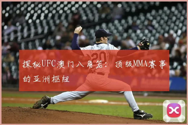 探秘UFC澳门八角笼：顶级MMA赛事的亚洲枢纽