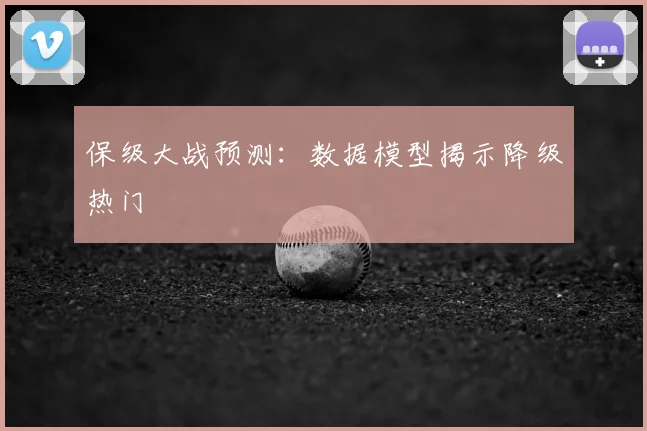 保级大战预测：数据模型揭示降级热门