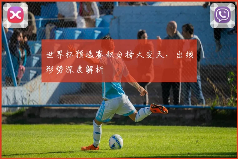世界杯预选赛积分榜大变天，出线形势深度解析