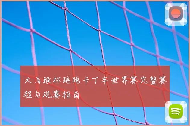 大马猴杯跑跑卡丁车世界赛完整赛程与观赛指南