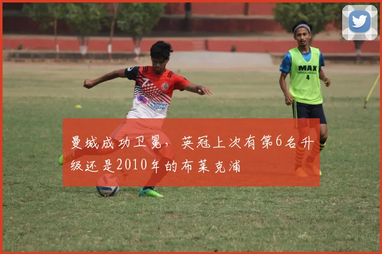 曼城成功卫冕,英冠上次有第6名升级还是2010年的布莱克浦